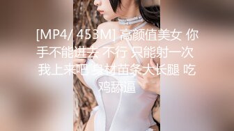 [MP4/ 453M] 高颜值美女 你手不能进去 不行 只能射一次 我上来吧 身材苗条大长腿 吃鸡舔逼