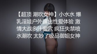 【超顶 潮吹女神】小水水 爆乳淫娃户外露出性爱体验 激情大战多汁蜜穴 疯狂失禁喷水潮吹 太妙了极品御姐女神