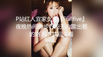 P站红人宜家女主『Fullfive』夜晚热闹的步行街无内露出惹的路人不禁回头看