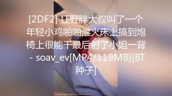 [2DF2] 狂野胖大叔叫了一个年轻小鸡啪啪泄火床上搞到炮椅上很能干最后射了小姐一背 - soav_ev[MP4/119MB][BT种子]