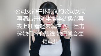 公司女神午休时间约公司女同事酒店开房 半推半就操完再去上班 看起来端庄 可一旦击碎她们内心防线 她们就会变得疯狂