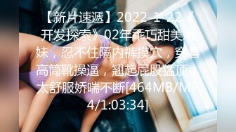 【新片速遞】2022-1-22《开发探索》02年乖巧甜美嫩妹，忍不住隔内裤摸穴，穿着高筒靴操逼，翘起屁股猛顶，太舒服娇喘不断[464MB/MP4/1:03:34]