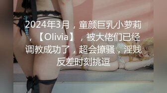 2024年3月，童颜巨乳小萝莉，【Olivia】，被大佬们已经调教成功了，超会撩骚，淫贱反差时刻挑逗