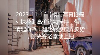 2023-11-16【模特写真拍摄丶探花】高价约拍模特，带上情趣面罩，翘起屁股摆弄姿势，脱光光浴室地上拍