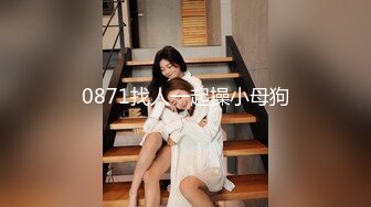 0871找人一起操小母狗