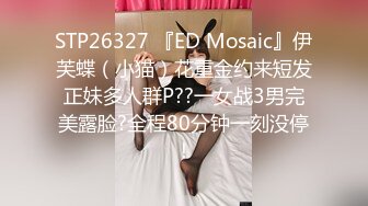 STP26327 『ED Mosaic』伊芙蝶（小猫）花重金约来短发正妹多人群P??一女战3男完美露脸?全程80分钟一刻没停！