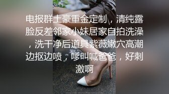 电报群土豪重金定制，清纯露脸反差邻家小妹居家自拍洗澡，洗干净后道具紫薇嫩穴高潮边抠边喷，嗲叫喊爸爸，好刺激啊