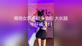 商场女厕多镜头偷拍 大长腿牛仔裤少妇