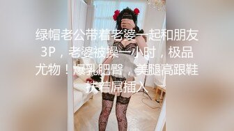 绿帽老公带着老婆一起和朋友3P，老婆被操一小时，极品尤物！爆乳肥臀，美腿高跟鞋扶着屌插入