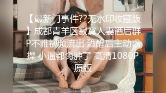 【最新门事件??无水印收藏版】成都青羊区寂寞人妻酒后群P不雅视频流出 酒醒后主动求操 小逼都肏肿了 高清1080P原版