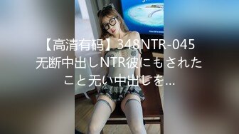 【高清有码】348NTR-045 无断中出しNTR彼にもされたこと无い中出しを…