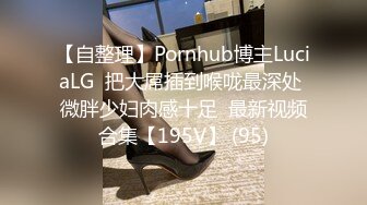 【自整理】Pornhub博主LuciaLG  把大屌插到喉咙最深处 微胖少妇肉感十足  最新视频合集【195V】 (95)