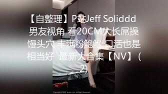 【自整理】P站Jeff Soliddd  男友视角 看20CM大长屌操馒头穴 丰满粉鲍鲍 口活也是相当好  最新大合集【NV】 (2)