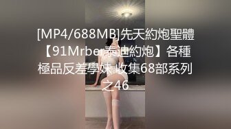 [MP4/688MB]先天約炮聖體【91Mrber泰迪約炮】各種極品反差學妹 收集68部系列之46