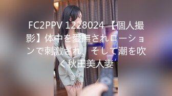 FC2PPV 1228024 【個人撮影】体中を愛撫されローションで刺激され、そして潮を吹く秋田美人妻