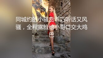 同城约的小骚货乖巧听话又风骚，全程露脸给小哥口交大鸡巴