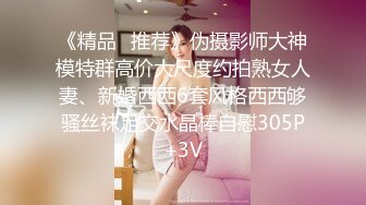 《精品⭐推荐》伪摄影师大神模特群高价大尺度约拍熟女人妻、新婚西西6套风格西西够骚丝袜足交水晶棒自慰305P+3V