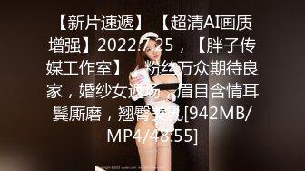 【新片速遞】 【超清AI画质增强】2022.7.25，【胖子传媒工作室】，粉丝万众期待良家，婚纱女返场，眉目含情耳鬓厮磨，翘臀美乳[942MB/MP4/48:55]