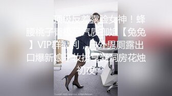 ❤️❤️顶级反差露脸女神！蜂腰桃子臀极品气质御姐【兔兔】VIP群福利，户外男厕露出口爆新娘子妆扮享受洞房花烛初夜