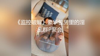 《监控破解》豪华包房里的淫乱群P聚会