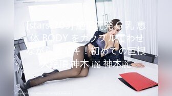 [stars-703] 絶頂開発 G 乳 恵 体 BODY をガクブル震わせながら激イキ！初めての巨根大絶頂 神木 麗 神木麗