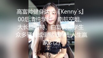 高富帅健身达人『Kenny`s』00后清纯学妹、南航空姐、大长腿模特、白富美留学生 众多骚婊成倒贴母狗！人生赢家2 (2)