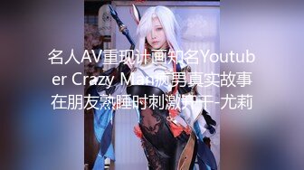 名人AV重现计画知名Youtuber Crazy Man疯男真实故事在朋友熟睡时刺激开干-尤莉