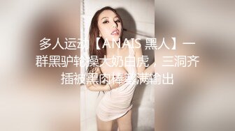 多人运动【ANAIS 黑人】一群黑驴轮操大奶白虎，三洞齐插被黑肉棒塞满输出