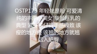 OSTP173 年轻就是粉 可爱清纯的丰满小美女 童颜巨乳的典型 紧身牛仔裤手感极致 该瘦的地方瘦 该翘的地方就翘 后入肥臀