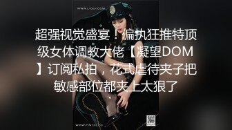 超强视觉盛宴！偏执狂推特顶级女体调教大佬【凝望DOM】订阅私拍，花式虐待夹子把敏感部位都夹上太狠了