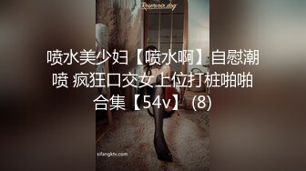 喷水美少妇【喷水啊】自慰潮喷 疯狂口交女上位打桩啪啪合集【54v】 (8)