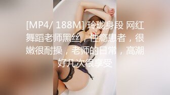 [MP4/ 188M] 玲珑身段 网红舞蹈老师黑丝，性瘾患者，很嫩很耐操，老师的日常，高潮好几次很享受