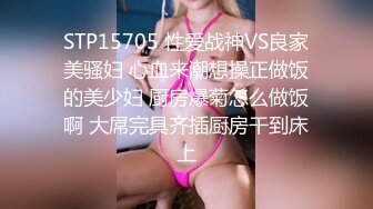 STP15705 性爱战神VS良家美骚妇 心血来潮想操正做饭的美少妇 厨房爆菊怎么做饭啊 大屌完具齐插厨房干到床上