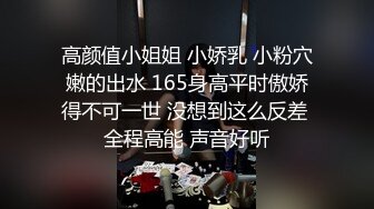 高颜值小姐姐 小娇乳 小粉穴嫩的出水 165身高平时傲娇得不可一世 没想到这么反差 全程高能 声音好听