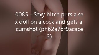 0085 - Sexy bitch puts a sex doll on a cock and gets a cumshot (ph62a7df9acace3)