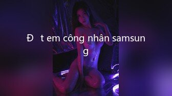 Địt em công nhân samsung