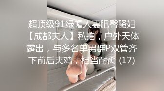 超顶级91绿帽人妻肥臀骚妇【成都夫人】私拍，户外天体露出，与多名单男群P双管齐下前后夹鸡，相当耐肏 (17)