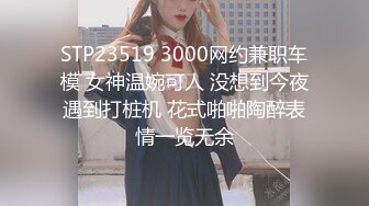 STP23519 3000网约兼职车模 女神温婉可人 没想到今夜遇到打桩机 花式啪啪陶醉表情一览无余