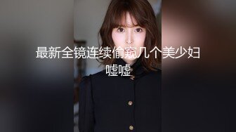 最新全镜连续偷窥几个美少妇嘘嘘