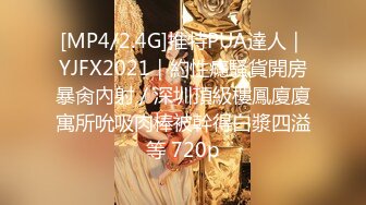 [MP4/2.4G]推特PUA達人｜YJFX2021｜約性癮騷貨開房暴肏內射／深圳頂級樓鳳廈廈寓所吮吸肉棒被幹得白漿四溢等 720p