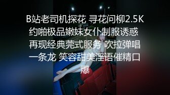 B站老司机探花 寻花问柳2.5K约啪极品嫩妹女仆制服诱惑 再现经典莞式服务 吹拉弹唱一条龙 笑容甜美淫语催精口爆