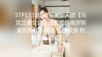 STP17339 最靓美女天团〖乌克兰美女团〗无套啪操俄罗斯豪乳网红多利娅 性感纹身 粉嫩美鲍 直顶花心