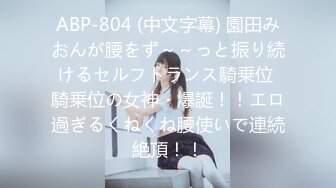 ABP-804 (中文字幕) 園田みおんが腰をず～～っと振り続けるセルフトランス騎乗位 騎乗位の女神・爆誕！！エロ過ぎるくねくね腰使いで連続絶頂！！