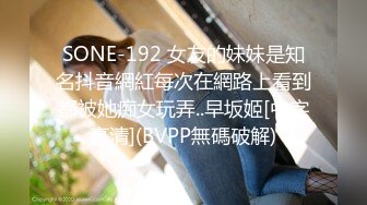 SONE-192 女友的妹妹是知名抖音網紅每次在網路上看到都被她痴女玩弄..早坂姬[中字高清](BVPP無碼破解)