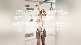 【新片速遞 】 快看小母狗发情了❤️小妖精狐狸精一个，看这个骚骚的脸蛋，真想玩一次！[49M/MP4/02:07]