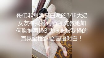 哥们非常漂亮白嫩的34F大奶女友被我搞到酒店,先教她如何胸推再操B,大咪咪被我操的直晃全程露脸,国语对白！