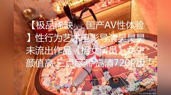 【极品稀缺❤️国产AV性体验】性行为艺术电影导演吴昊昊未流出作品《招女演员》女主颜值高 三点尽漏 高清720P版