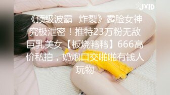 《顶级波霸✅炸裂》露脸女神究极泄密！推特23万粉无敌巨乳美女【板烧鸭鸭】666高价私拍，奶炮口交啪啪有钱人玩物