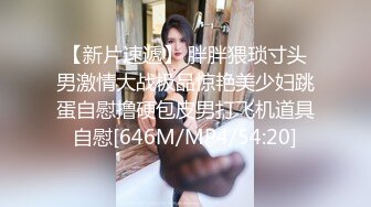 【新片速遞】 胖胖猥琐寸头男激情大战极品惊艳美少妇跳蛋自慰撸硬包皮男打飞机道具自慰[646M/MP4/54:20]