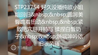 STP23754 好久没播纯欲小姐姐回归&nbsp;&nbsp;圆润美臀跪着扭动&nbsp;&nbsp;紧致肥穴掰开特写 揉捏白皙奶子&nbsp;&nbsp;娇喘呻吟依旧很风骚